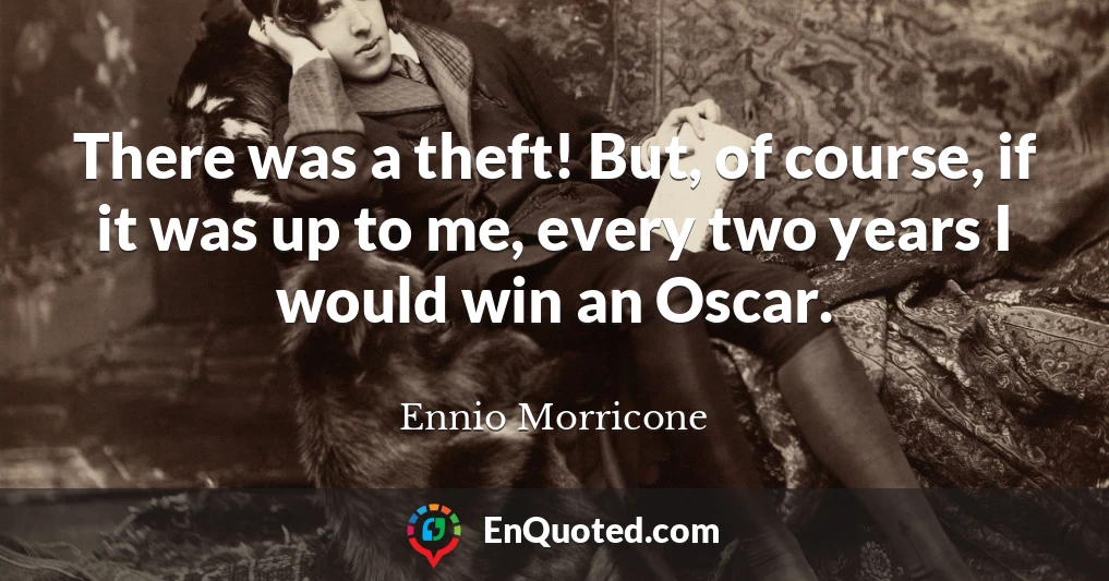 There was a theft! But, of course, if it was up to me, every two years I would win an Oscar.