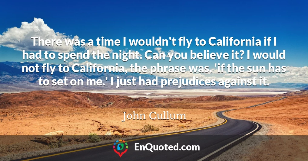 There was a time I wouldn't fly to California if I had to spend the night. Can you believe it? I would not fly to California, the phrase was, 'if the sun has to set on me.' I just had prejudices against it.
