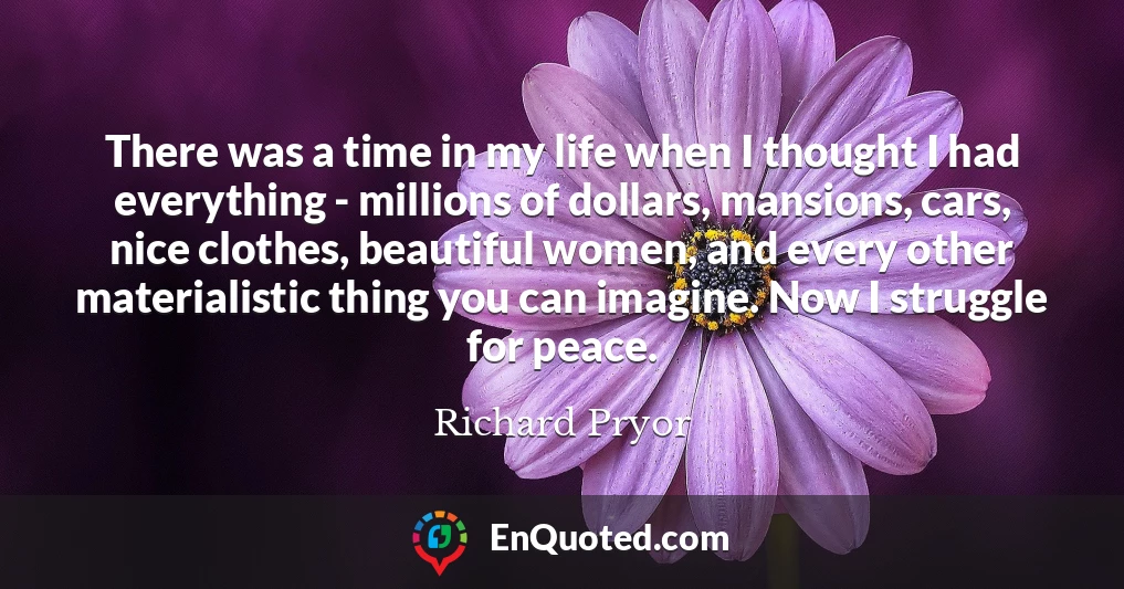 There was a time in my life when I thought I had everything - millions of dollars, mansions, cars, nice clothes, beautiful women, and every other materialistic thing you can imagine. Now I struggle for peace.