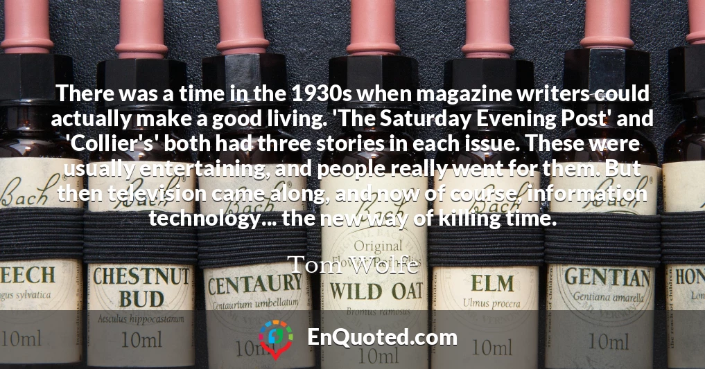 There was a time in the 1930s when magazine writers could actually make a good living. 'The Saturday Evening Post' and 'Collier's' both had three stories in each issue. These were usually entertaining, and people really went for them. But then television came along, and now of course, information technology... the new way of killing time.