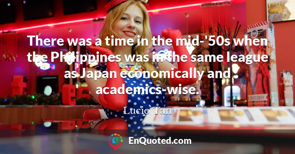 There was a time in the mid-'50s when the Philippines was in the same league as Japan economically and academics-wise.