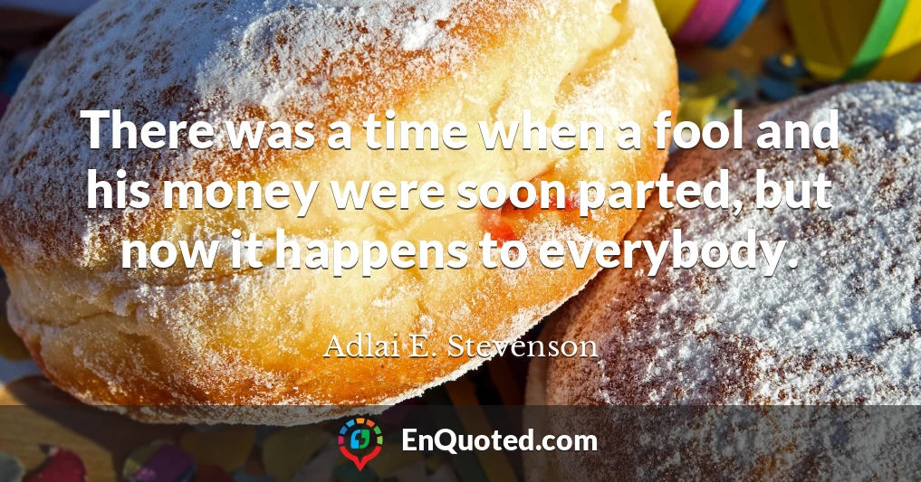 There was a time when a fool and his money were soon parted, but now it happens to everybody.