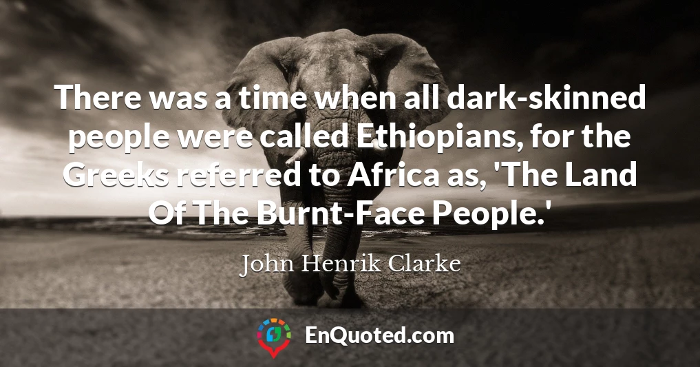 There was a time when all dark-skinned people were called Ethiopians, for the Greeks referred to Africa as, 'The Land Of The Burnt-Face People.'