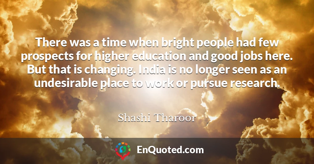 There was a time when bright people had few prospects for higher education and good jobs here. But that is changing. India is no longer seen as an undesirable place to work or pursue research.