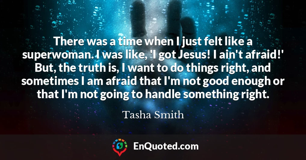 There was a time when I just felt like a superwoman. I was like, 'I got Jesus! I ain't afraid!' But, the truth is, I want to do things right, and sometimes I am afraid that I'm not good enough or that I'm not going to handle something right.