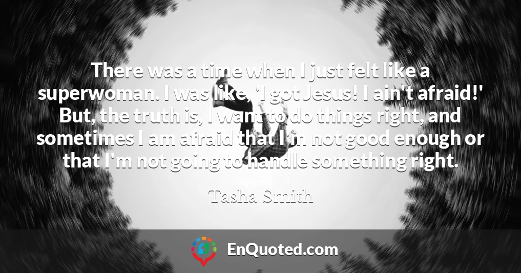 There was a time when I just felt like a superwoman. I was like, 'I got Jesus! I ain't afraid!' But, the truth is, I want to do things right, and sometimes I am afraid that I'm not good enough or that I'm not going to handle something right.