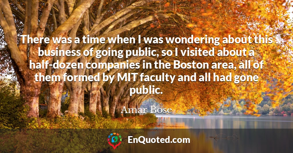 There was a time when I was wondering about this business of going public, so I visited about a half-dozen companies in the Boston area, all of them formed by MIT faculty and all had gone public.