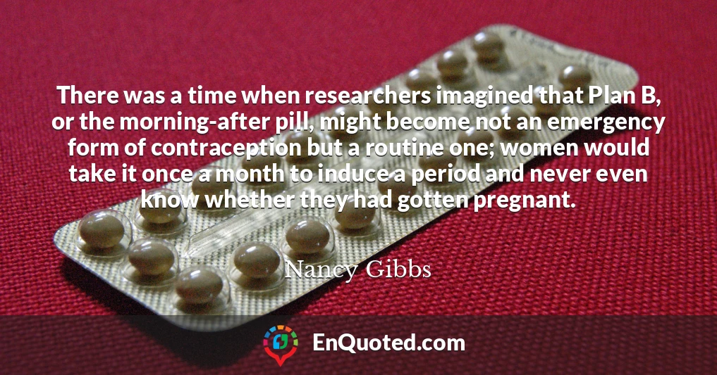 There was a time when researchers imagined that Plan B, or the morning-after pill, might become not an emergency form of contraception but a routine one; women would take it once a month to induce a period and never even know whether they had gotten pregnant.