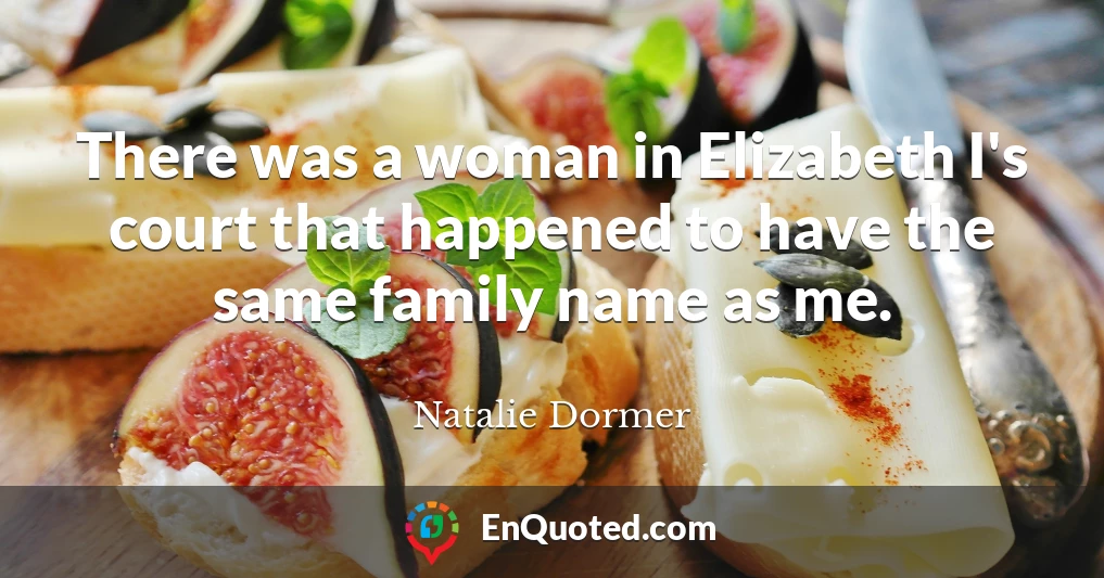There was a woman in Elizabeth I's court that happened to have the same family name as me.