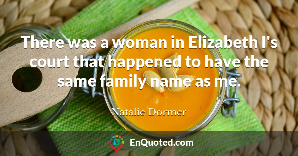 There was a woman in Elizabeth I's court that happened to have the same family name as me.