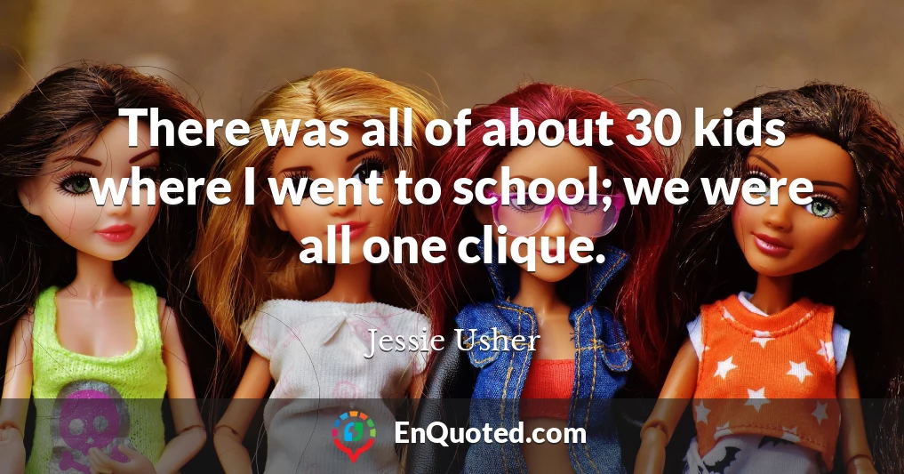 There was all of about 30 kids where I went to school; we were all one clique.