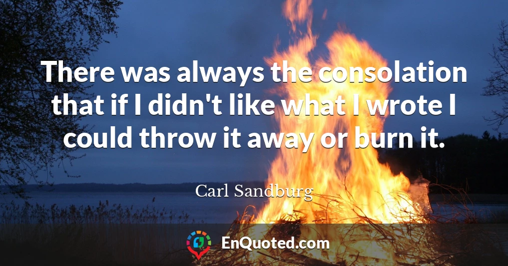 There was always the consolation that if I didn't like what I wrote I could throw it away or burn it.