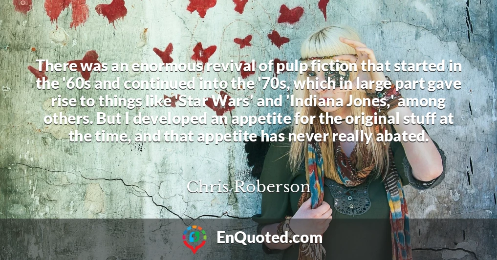 There was an enormous revival of pulp fiction that started in the '60s and continued into the '70s, which in large part gave rise to things like 'Star Wars' and 'Indiana Jones,' among others. But I developed an appetite for the original stuff at the time, and that appetite has never really abated.