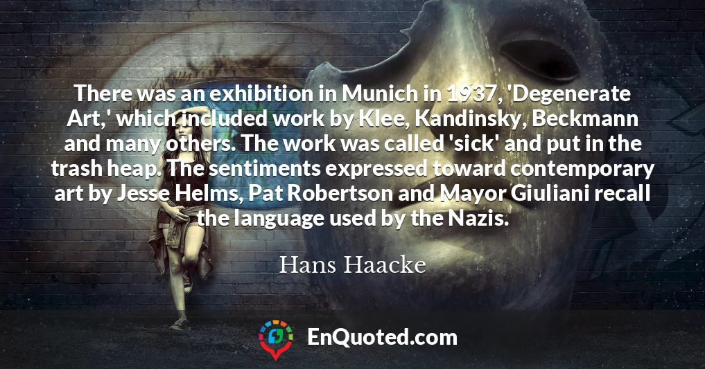 There was an exhibition in Munich in 1937, 'Degenerate Art,' which included work by Klee, Kandinsky, Beckmann and many others. The work was called 'sick' and put in the trash heap. The sentiments expressed toward contemporary art by Jesse Helms, Pat Robertson and Mayor Giuliani recall the language used by the Nazis.