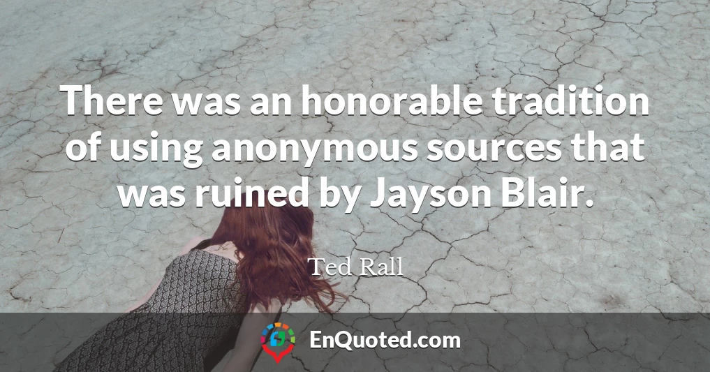 There was an honorable tradition of using anonymous sources that was ruined by Jayson Blair.