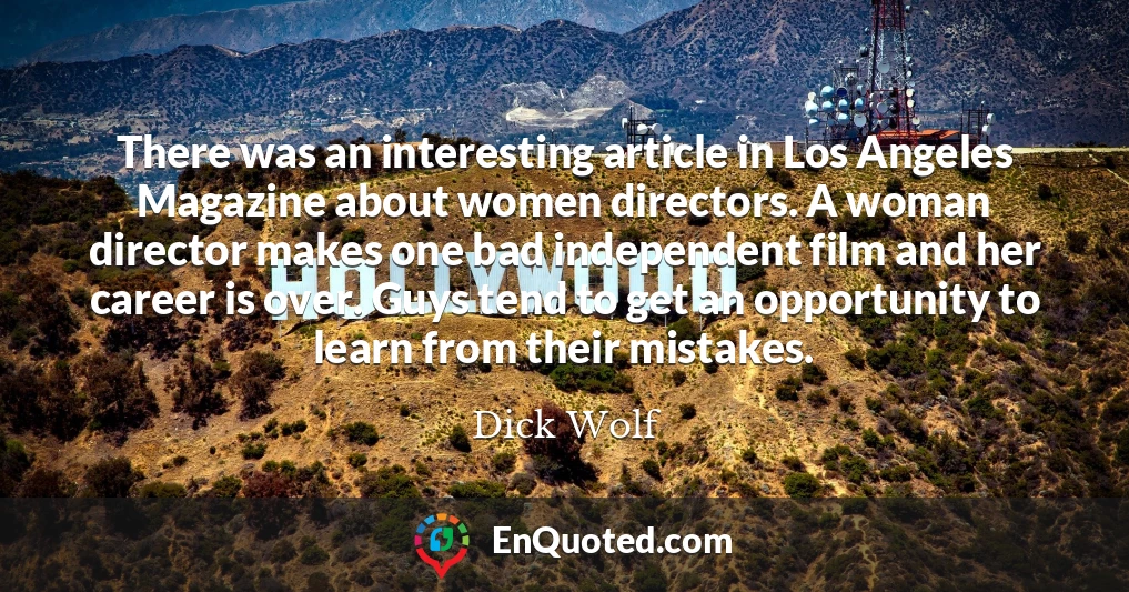 There was an interesting article in Los Angeles Magazine about women directors. A woman director makes one bad independent film and her career is over. Guys tend to get an opportunity to learn from their mistakes.
