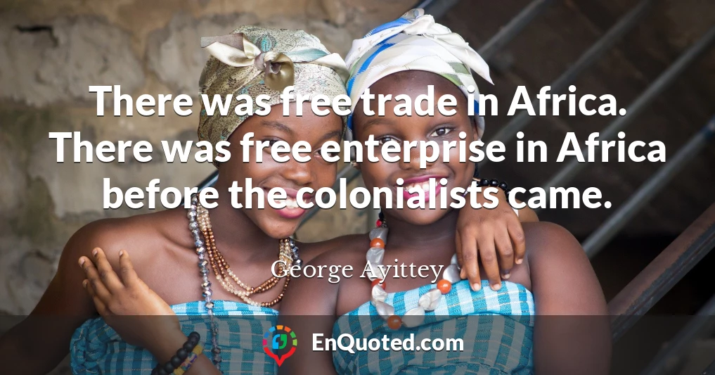 There was free trade in Africa. There was free enterprise in Africa before the colonialists came.