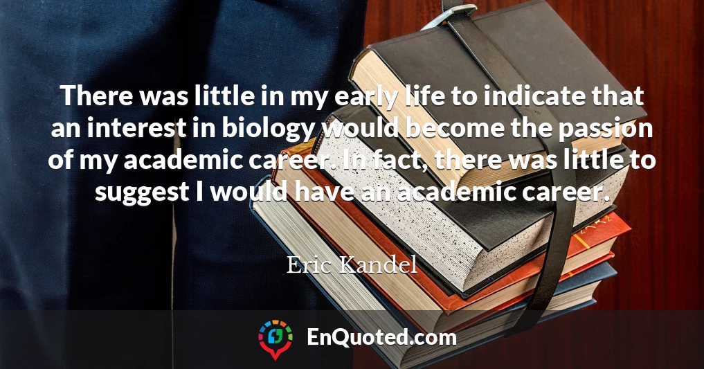 There was little in my early life to indicate that an interest in biology would become the passion of my academic career. In fact, there was little to suggest I would have an academic career.