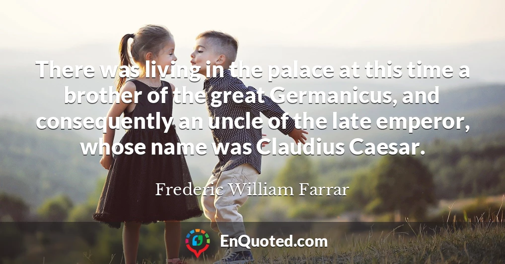 There was living in the palace at this time a brother of the great Germanicus, and consequently an uncle of the late emperor, whose name was Claudius Caesar.