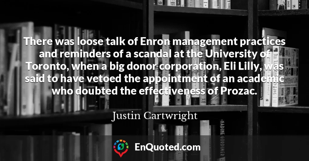 There was loose talk of Enron management practices and reminders of a scandal at the University of Toronto, when a big donor corporation, Eli Lilly, was said to have vetoed the appointment of an academic who doubted the effectiveness of Prozac.