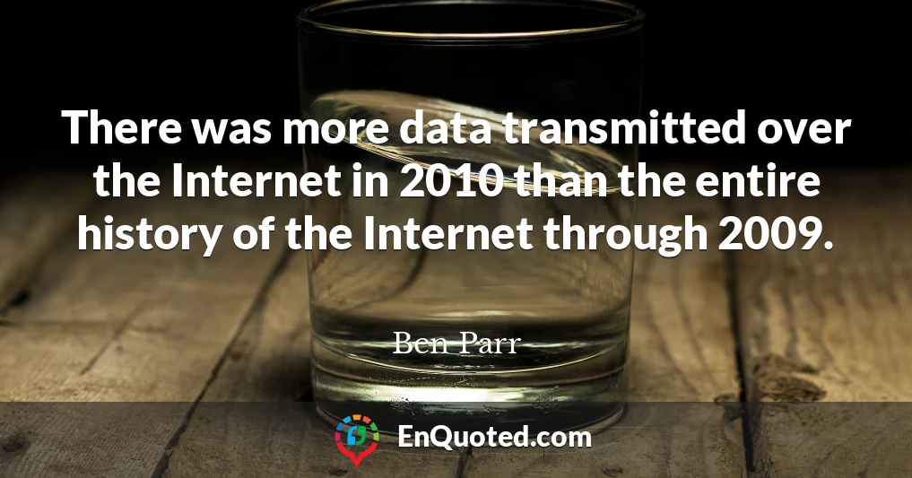 There was more data transmitted over the Internet in 2010 than the entire history of the Internet through 2009.