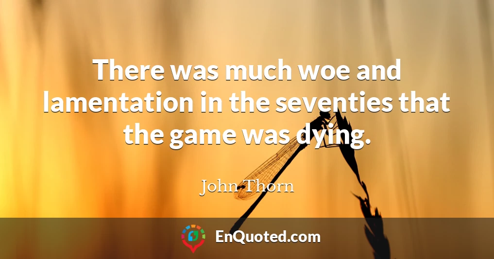 There was much woe and lamentation in the seventies that the game was dying.