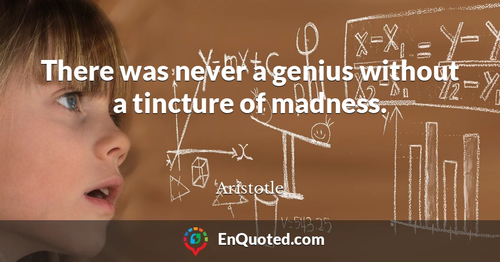 There was never a genius without a tincture of madness.