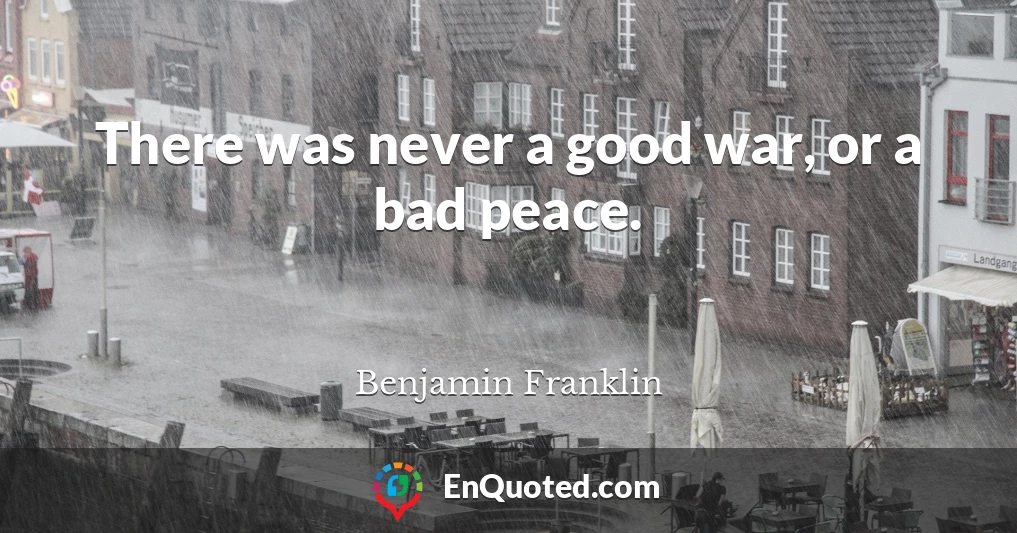 There was never a good war, or a bad peace.