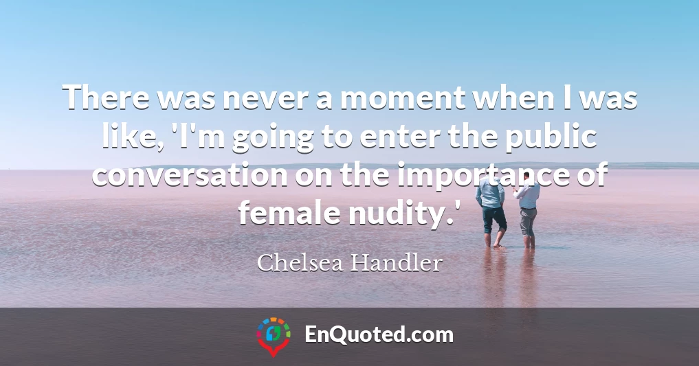 There was never a moment when I was like, 'I'm going to enter the public conversation on the importance of female nudity.'