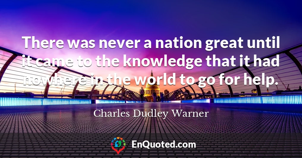 There was never a nation great until it came to the knowledge that it had nowhere in the world to go for help.