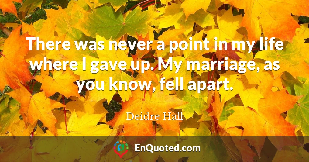 There was never a point in my life where I gave up. My marriage, as you know, fell apart.