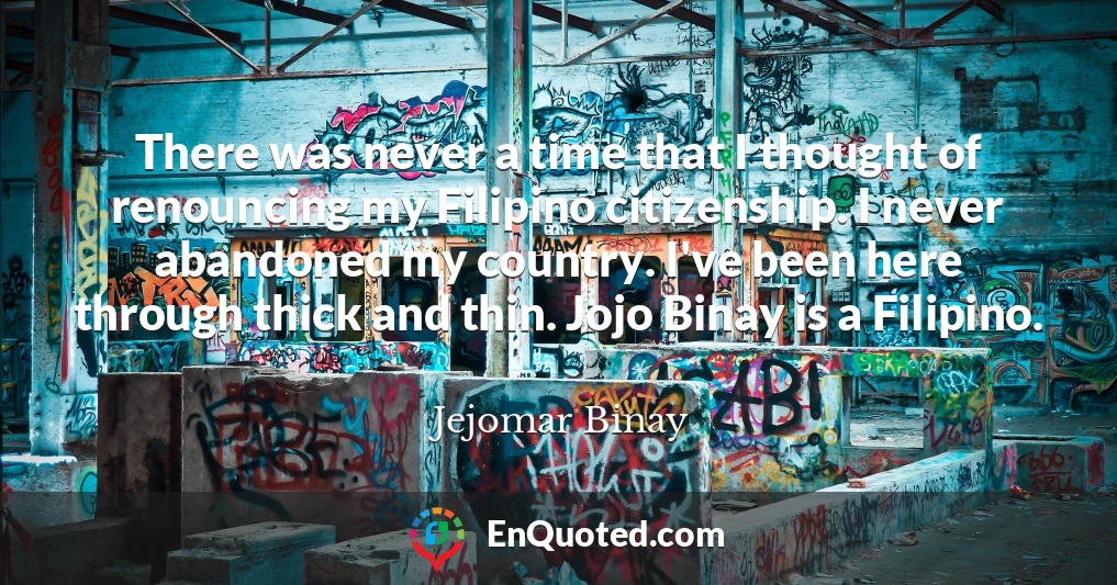There was never a time that I thought of renouncing my Filipino citizenship. I never abandoned my country. I've been here through thick and thin. Jojo Binay is a Filipino.