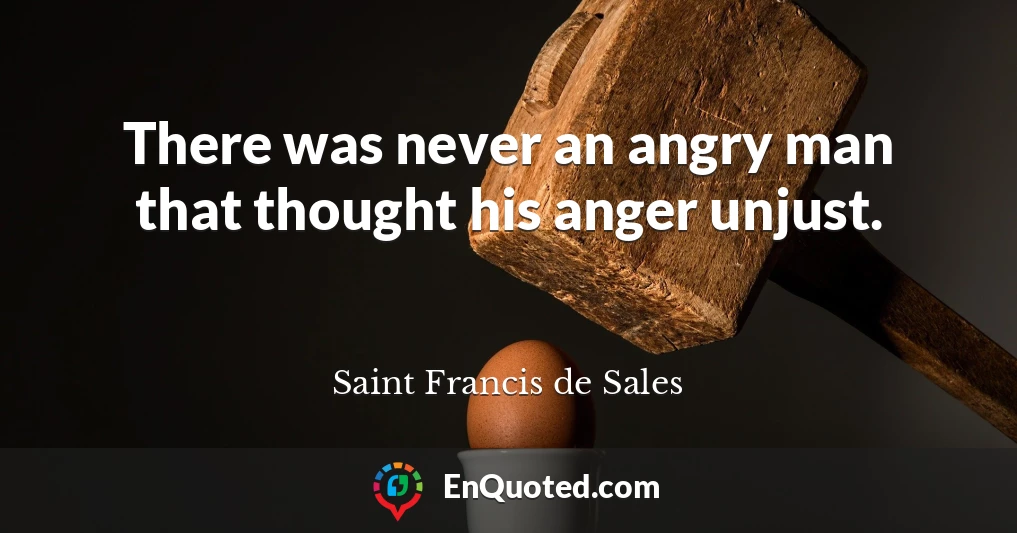 There was never an angry man that thought his anger unjust.