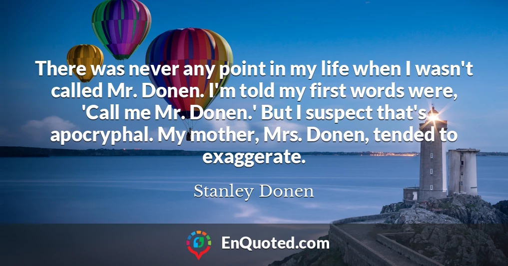 There was never any point in my life when I wasn't called Mr. Donen. I'm told my first words were, 'Call me Mr. Donen.' But I suspect that's apocryphal. My mother, Mrs. Donen, tended to exaggerate.