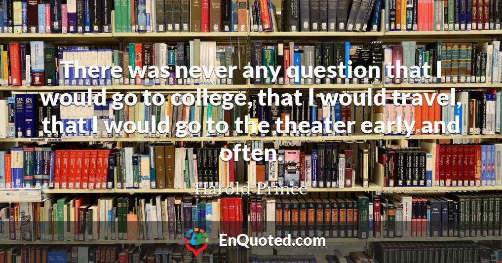There was never any question that I would go to college, that I would travel, that I would go to the theater early and often.