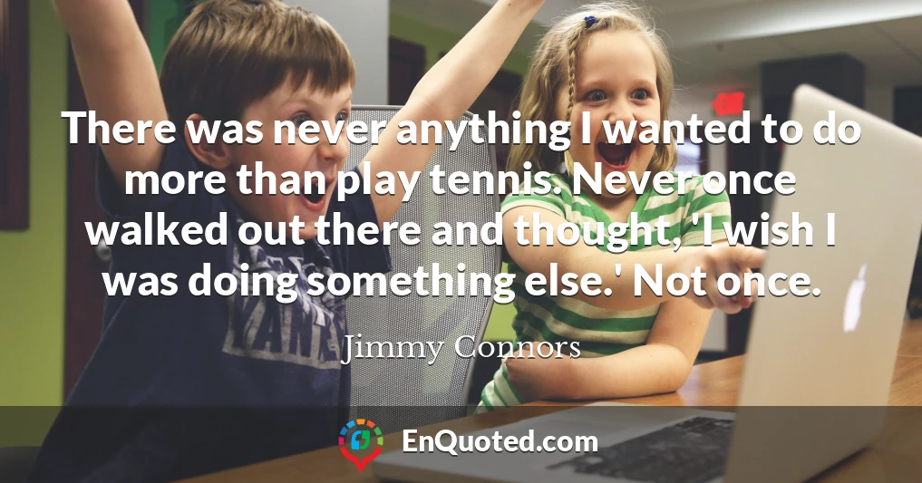 There was never anything I wanted to do more than play tennis. Never once walked out there and thought, 'I wish I was doing something else.' Not once.