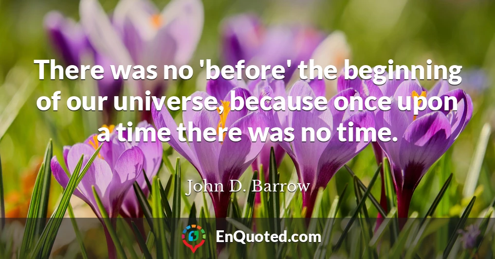 There was no 'before' the beginning of our universe, because once upon a time there was no time.