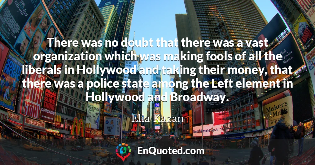 There was no doubt that there was a vast organization which was making fools of all the liberals in Hollywood and taking their money, that there was a police state among the Left element in Hollywood and Broadway.