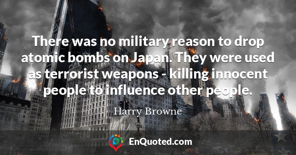 There was no military reason to drop atomic bombs on Japan. They were used as terrorist weapons - killing innocent people to influence other people.