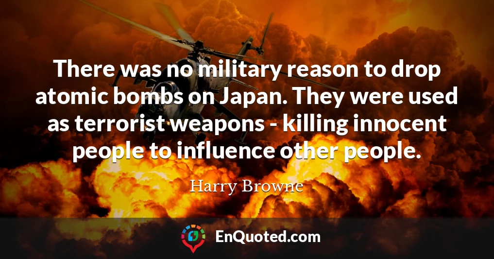 There was no military reason to drop atomic bombs on Japan. They were used as terrorist weapons - killing innocent people to influence other people.