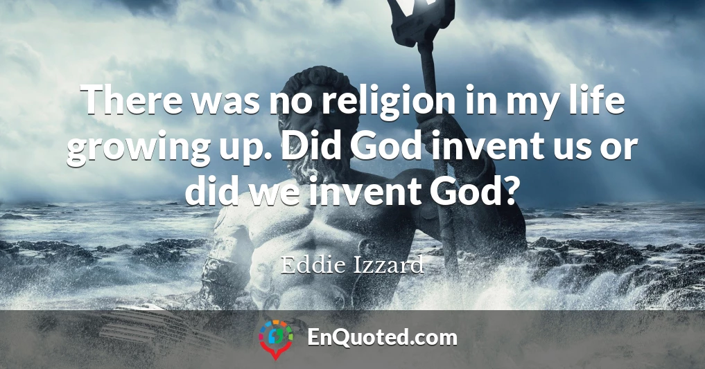 There was no religion in my life growing up. Did God invent us or did we invent God?