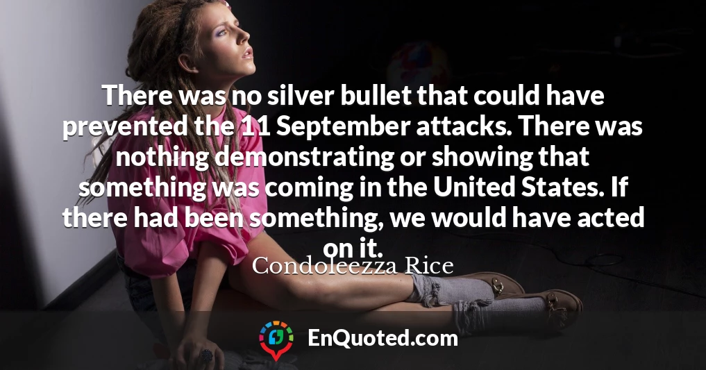 There was no silver bullet that could have prevented the 11 September attacks. There was nothing demonstrating or showing that something was coming in the United States. If there had been something, we would have acted on it.