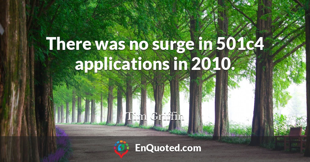 There was no surge in 501c4 applications in 2010.