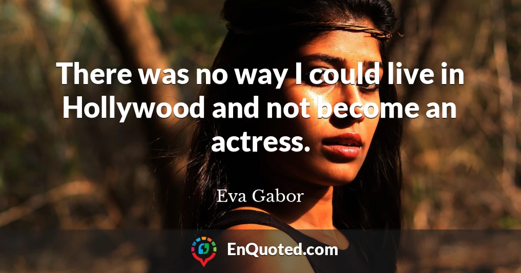 There was no way I could live in Hollywood and not become an actress.