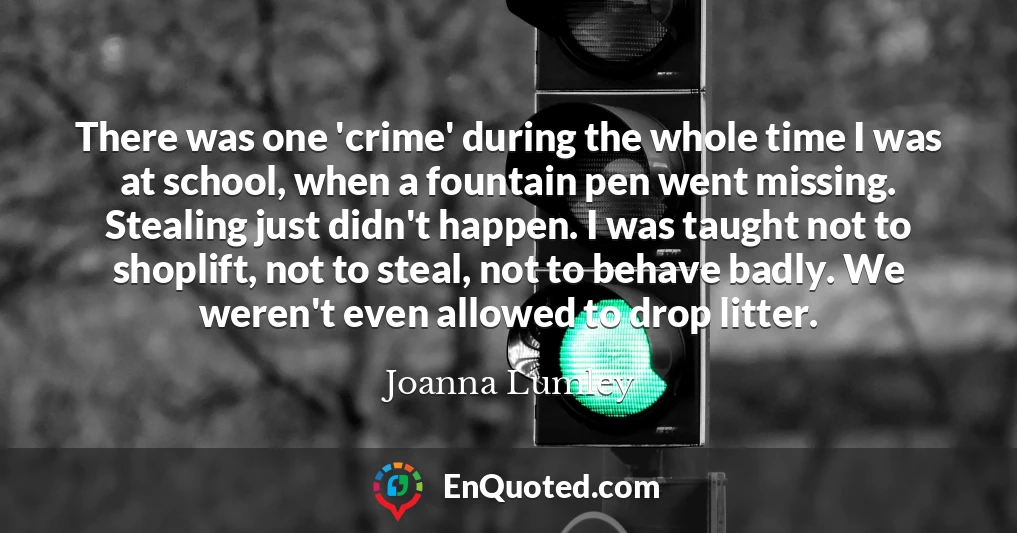 There was one 'crime' during the whole time I was at school, when a fountain pen went missing. Stealing just didn't happen. I was taught not to shoplift, not to steal, not to behave badly. We weren't even allowed to drop litter.
