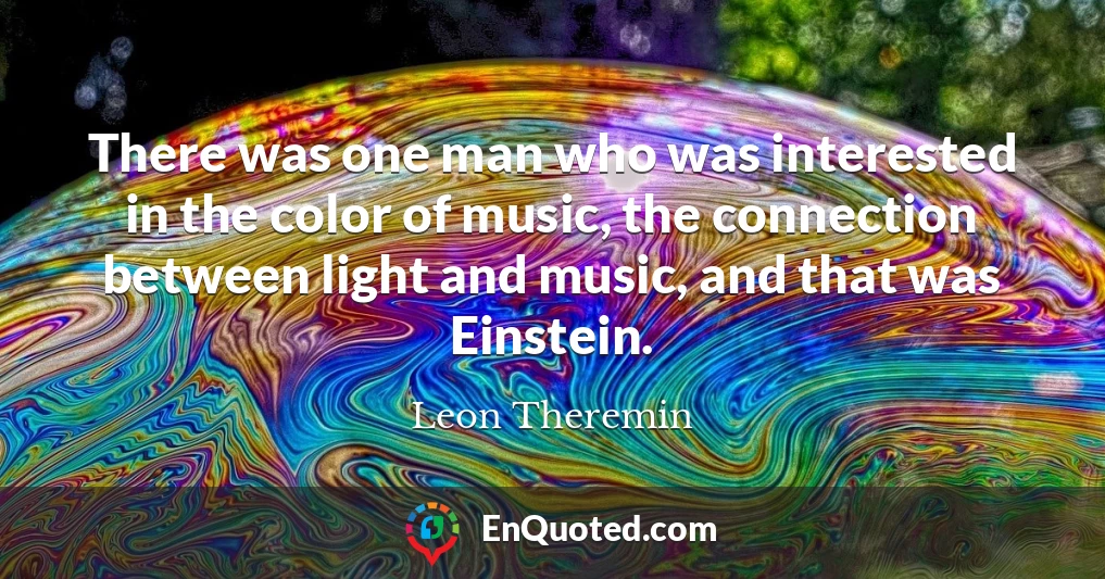 There was one man who was interested in the color of music, the connection between light and music, and that was Einstein.
