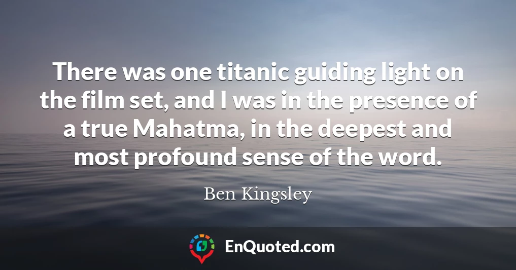 There was one titanic guiding light on the film set, and I was in the presence of a true Mahatma, in the deepest and most profound sense of the word.