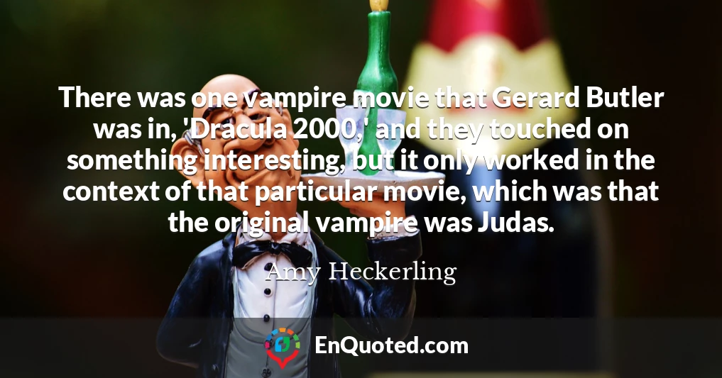 There was one vampire movie that Gerard Butler was in, 'Dracula 2000,' and they touched on something interesting, but it only worked in the context of that particular movie, which was that the original vampire was Judas.