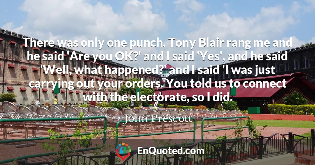 There was only one punch. Tony Blair rang me and he said 'Are you OK?' and I said 'Yes', and he said 'Well, what happened?' and I said 'I was just carrying out your orders. You told us to connect with the electorate, so I did.