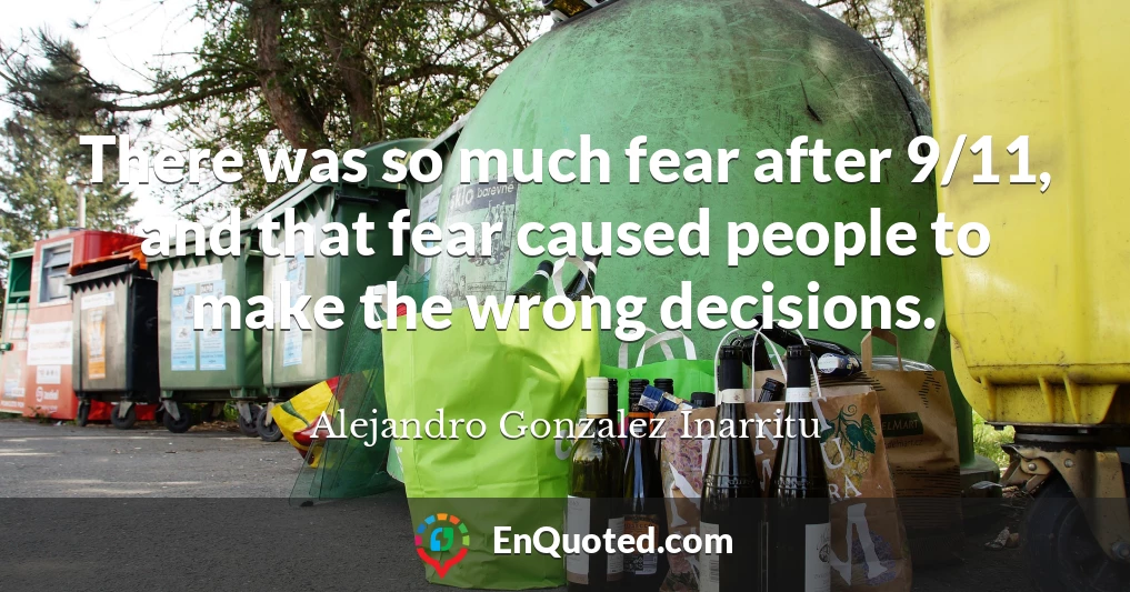 There was so much fear after 9/11, and that fear caused people to make the wrong decisions.